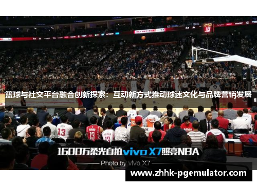 篮球与社交平台融合创新探索：互动新方式推动球迷文化与品牌营销发展