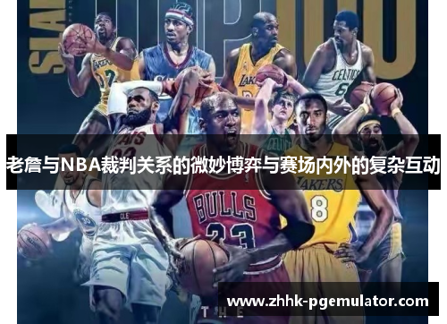 老詹与NBA裁判关系的微妙博弈与赛场内外的复杂互动