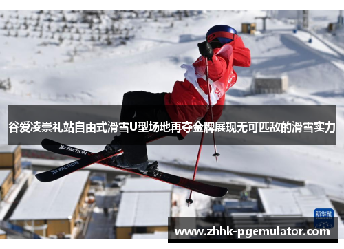 谷爱凌崇礼站自由式滑雪U型场地再夺金牌展现无可匹敌的滑雪实力