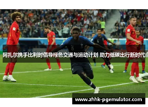 阿扎尔携手比利时倡导绿色交通与运动计划 助力低碳出行新时代