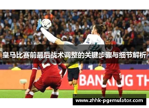 皇马比赛前最后战术调整的关键步骤与细节解析
