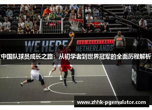 中国队球员成长之路：从初学者到世界冠军的全面历程解析