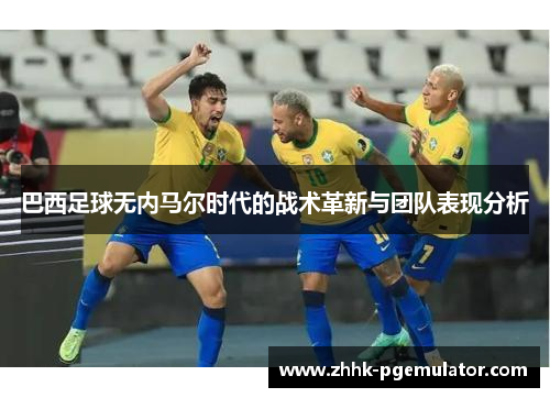 巴西足球无内马尔时代的战术革新与团队表现分析