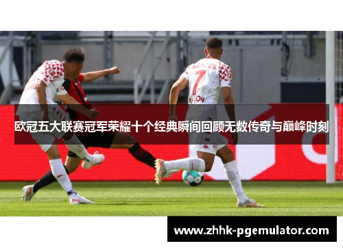欧冠五大联赛冠军荣耀十个经典瞬间回顾无数传奇与巅峰时刻