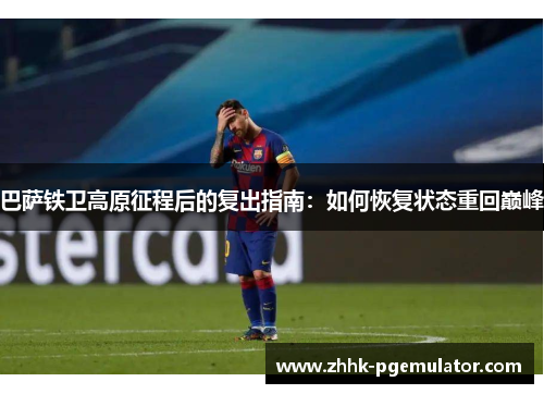 巴萨铁卫高原征程后的复出指南：如何恢复状态重回巅峰