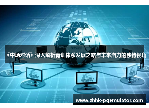 《中场对话》深入解析青训体系发展之路与未来潜力的独特视角