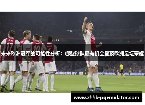 未来欧洲冠军的可能性分析：哪些球队最有机会登顶欧洲足坛荣耀