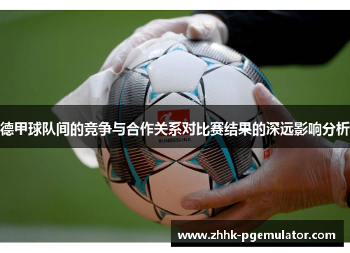 德甲球队间的竞争与合作关系对比赛结果的深远影响分析