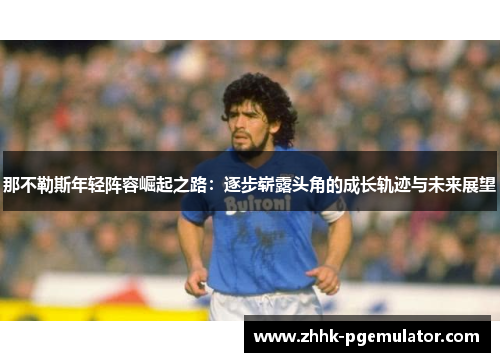 那不勒斯年轻阵容崛起之路：逐步崭露头角的成长轨迹与未来展望