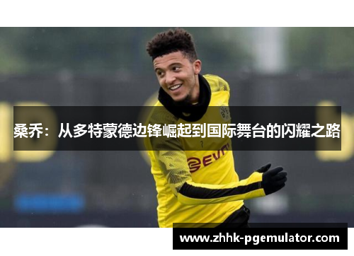 桑乔：从多特蒙德边锋崛起到国际舞台的闪耀之路