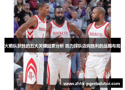 火箭队获胜的五大关键因素分析 助力球队迈向胜利的战略布局