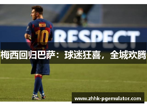 梅西回归巴萨：球迷狂喜，全城欢腾