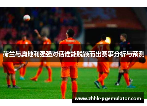 荷兰与奥地利强强对话谁能脱颖而出赛事分析与预测