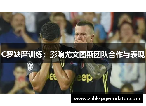 C罗缺席训练：影响尤文图斯团队合作与表现
