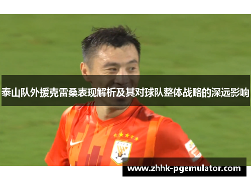 泰山队外援克雷桑表现解析及其对球队整体战略的深远影响