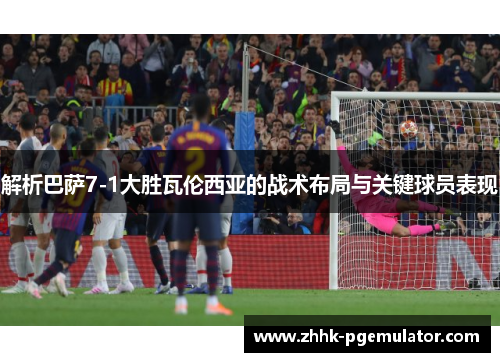 解析巴萨7-1大胜瓦伦西亚的战术布局与关键球员表现