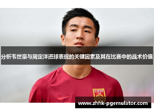 分析韦世豪与周定洋进球表现的关键因素及其在比赛中的战术价值
