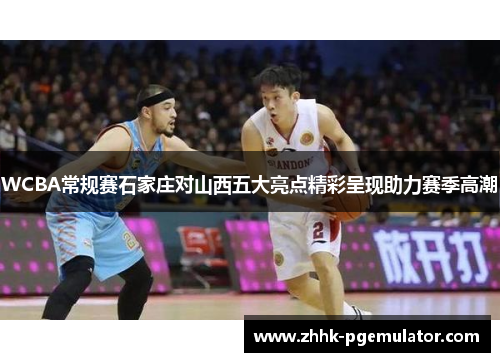 WCBA常规赛石家庄对山西五大亮点精彩呈现助力赛季高潮