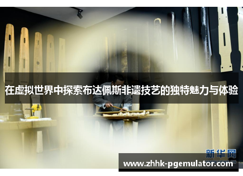 在虚拟世界中探索布达佩斯非遗技艺的独特魅力与体验