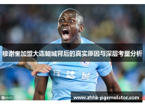 穆谢奎加盟大连鲲城背后的真实原因与深层考量分析