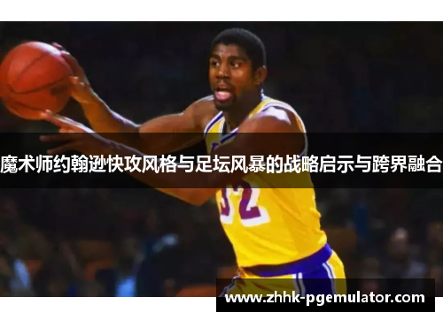 魔术师约翰逊快攻风格与足坛风暴的战略启示与跨界融合