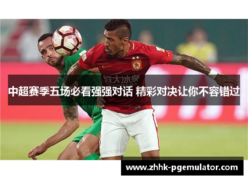 中超赛季五场必看强强对话 精彩对决让你不容错过