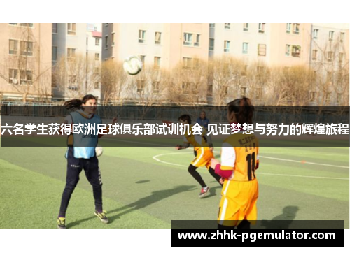 六名学生获得欧洲足球俱乐部试训机会 见证梦想与努力的辉煌旅程