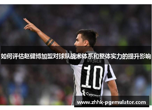 如何评估赵健博加盟对球队战术体系和整体实力的提升影响