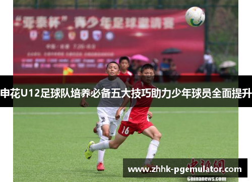 申花U12足球队培养必备五大技巧助力少年球员全面提升