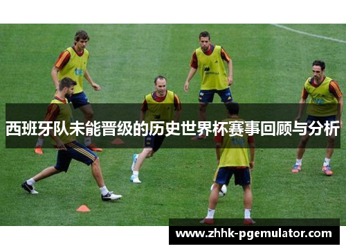 西班牙队未能晋级的历史世界杯赛事回顾与分析