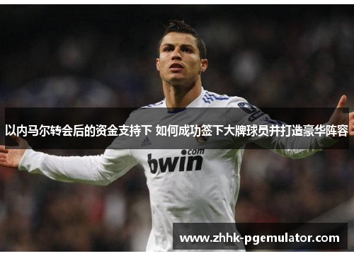 以内马尔转会后的资金支持下 如何成功签下大牌球员并打造豪华阵容