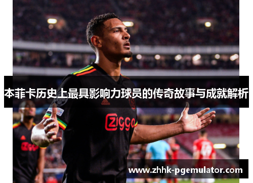 本菲卡历史上最具影响力球员的传奇故事与成就解析