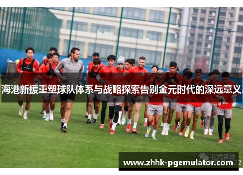 海港新援重塑球队体系与战略探索告别金元时代的深远意义