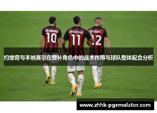约维奇与本纳赛尔在替补角色中的战术作用与球队整体配合分析