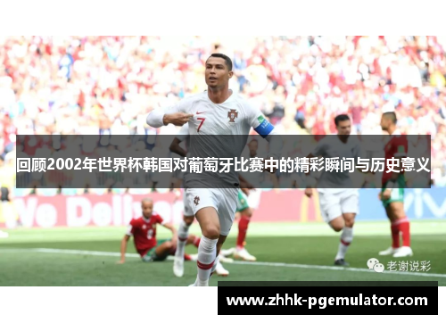 回顾2002年世界杯韩国对葡萄牙比赛中的精彩瞬间与历史意义
