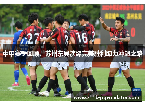 中甲赛季回顾：苏州东吴演绎完美胜利助力冲超之路