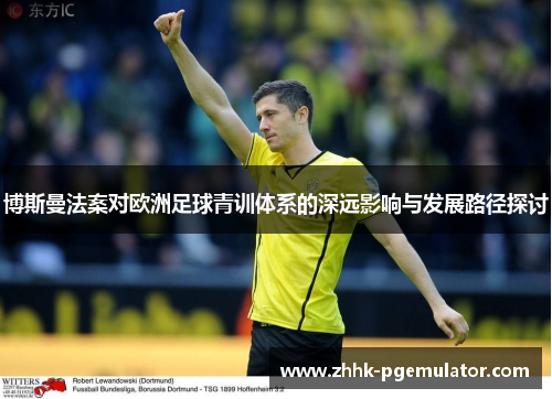 博斯曼法案对欧洲足球青训体系的深远影响与发展路径探讨