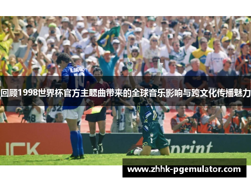 回顾1998世界杯官方主题曲带来的全球音乐影响与跨文化传播魅力