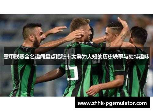 意甲联赛全名趣闻盘点揭秘十大鲜为人知的历史轶事与独特趣味