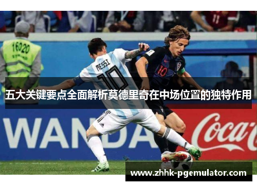 五大关键要点全面解析莫德里奇在中场位置的独特作用
