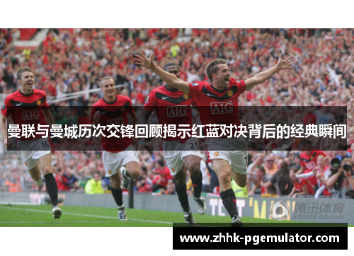 曼联与曼城历次交锋回顾揭示红蓝对决背后的经典瞬间