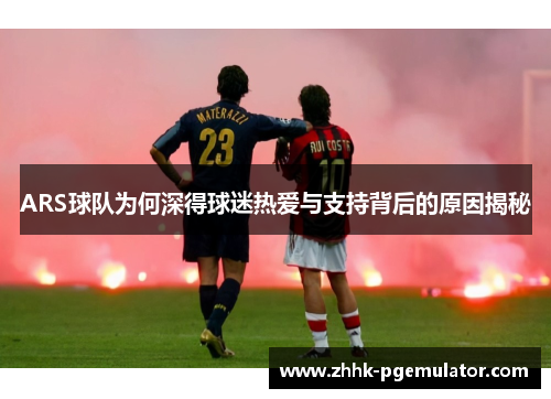 ARS球队为何深得球迷热爱与支持背后的原因揭秘