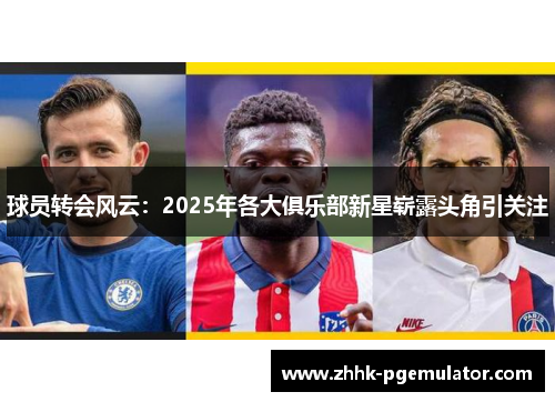 球员转会风云：2025年各大俱乐部新星崭露头角引关注