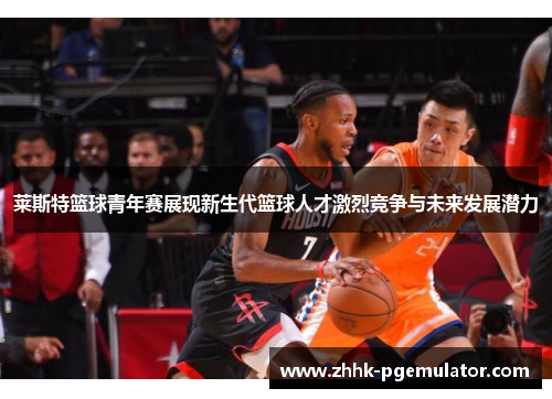 莱斯特篮球青年赛展现新生代篮球人才激烈竞争与未来发展潜力