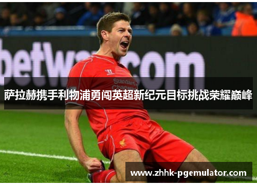 萨拉赫携手利物浦勇闯英超新纪元目标挑战荣耀巅峰
