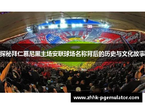 探秘拜仁慕尼黑主场安联球场名称背后的历史与文化故事
