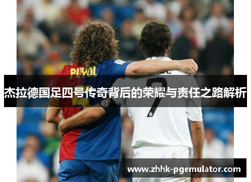 杰拉德国足四号传奇背后的荣耀与责任之路解析