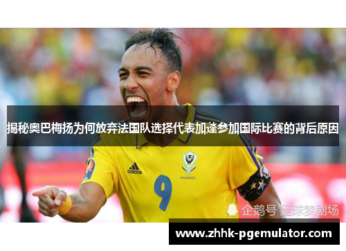 揭秘奥巴梅扬为何放弃法国队选择代表加蓬参加国际比赛的背后原因