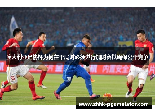 澳大利亚足协杯为何在平局时必须进行加时赛以确保公平竞争