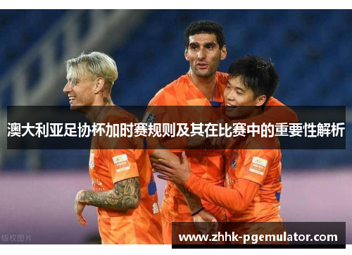 澳大利亚足协杯加时赛规则及其在比赛中的重要性解析